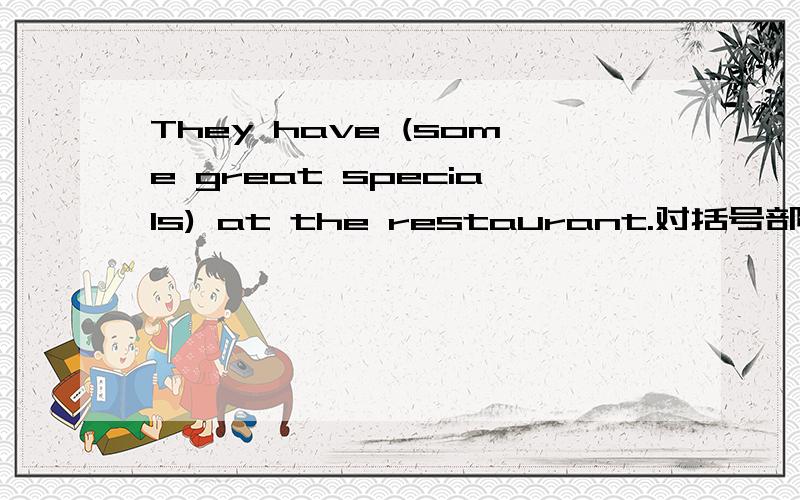 They have (some great specials) at the restaurant.对括号部分提问