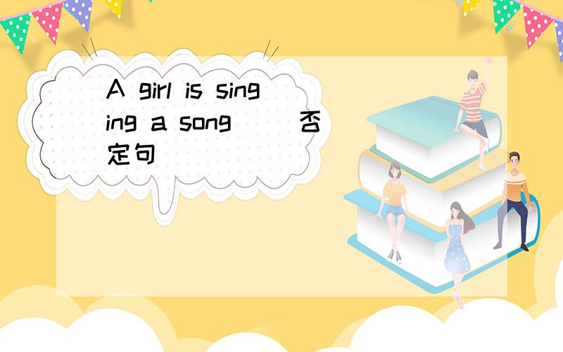 A girl is singing a song ．(否定句)