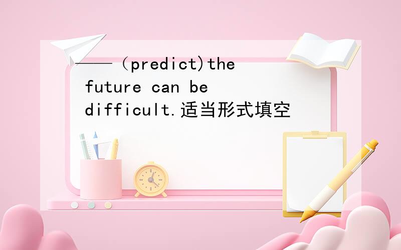 ——（predict)the future can be difficult.适当形式填空