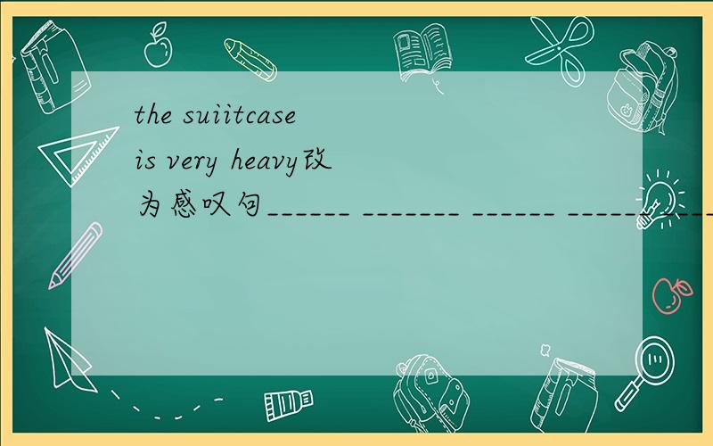 the suiitcase is very heavy改为感叹句______ _______ ______ ______ _______ it is!