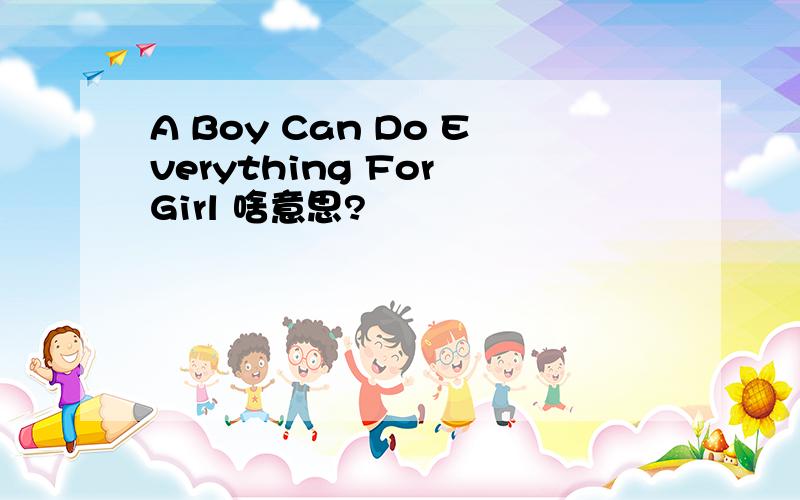 A Boy Can Do Everything For Girl 啥意思?