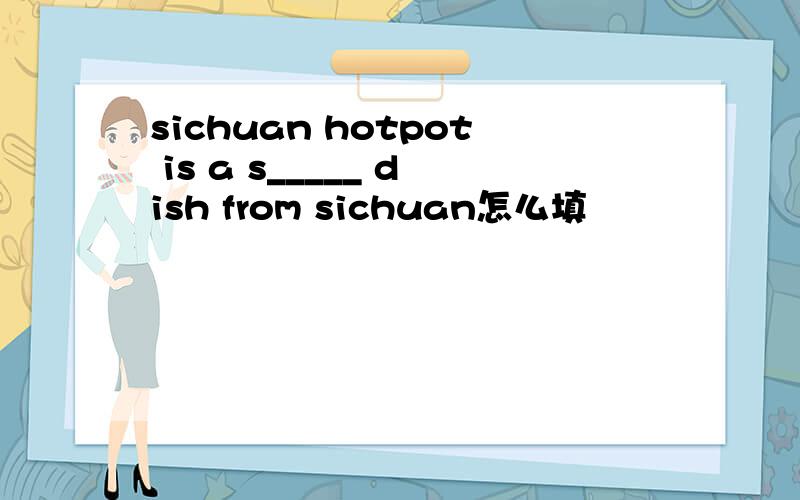 sichuan hotpot is a s_____ dish from sichuan怎么填