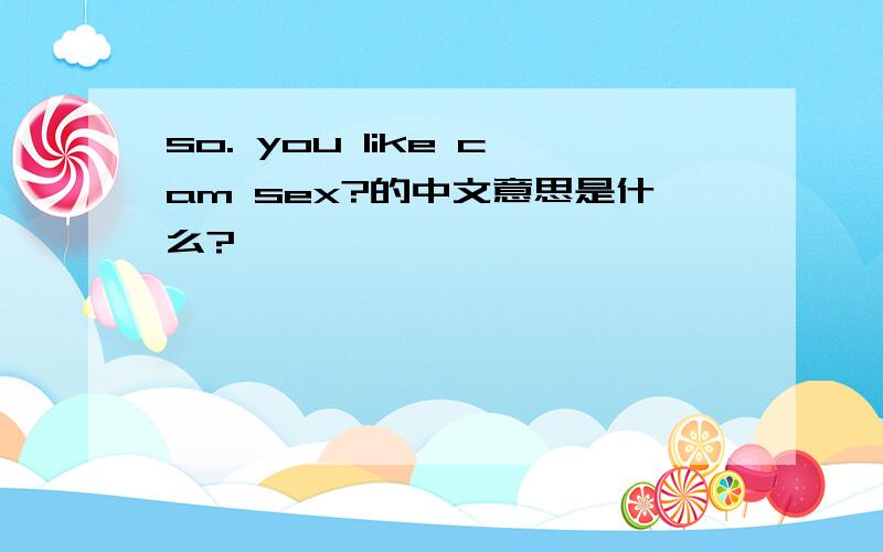so. you like cam sex?的中文意思是什么?