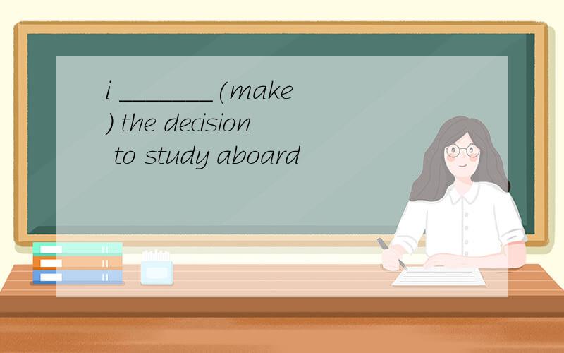 i _______(make) the decision to study aboard