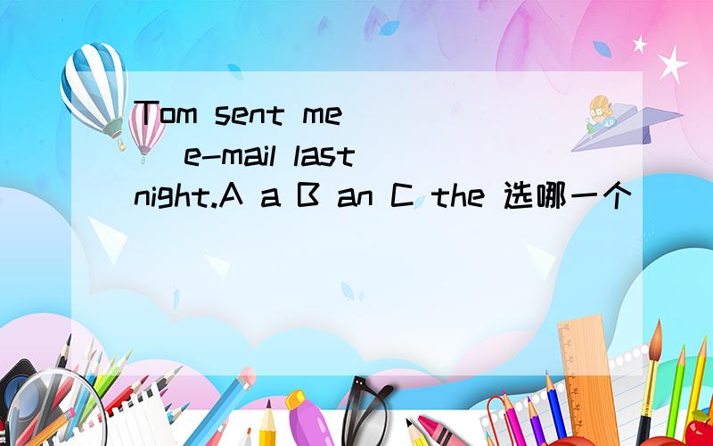 Tom sent me____ e-mail last night.A a B an C the 选哪一个