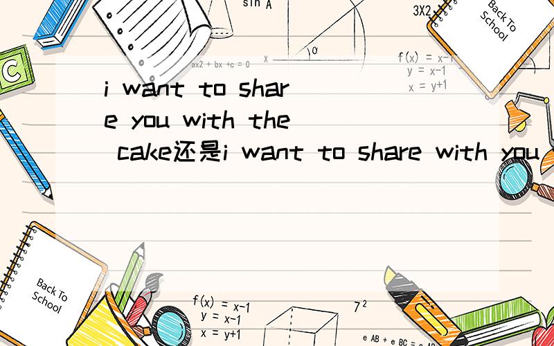 i want to share you with the cake还是i want to share with you the cake?