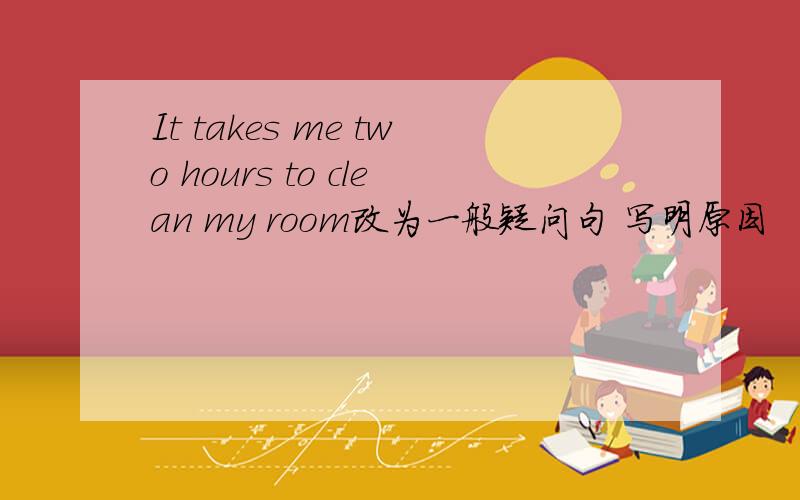 It takes me two hours to clean my room改为一般疑问句 写明原因