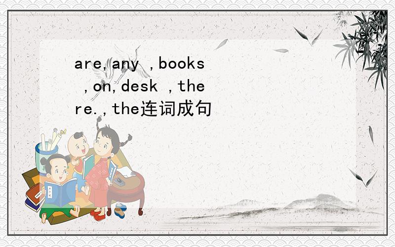 are,any ,books ,on,desk ,there.,the连词成句