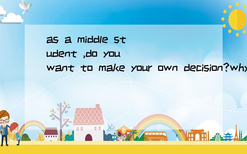 as a middle student ,do you want to make your own decision?why or why not
