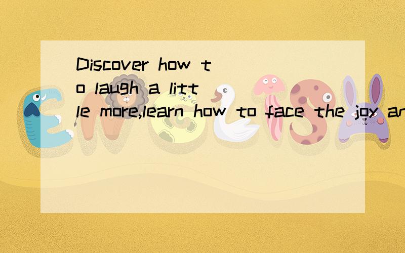 Discover how to laugh a little more,learn how to face the joy and woes of yesterday是什么意思?