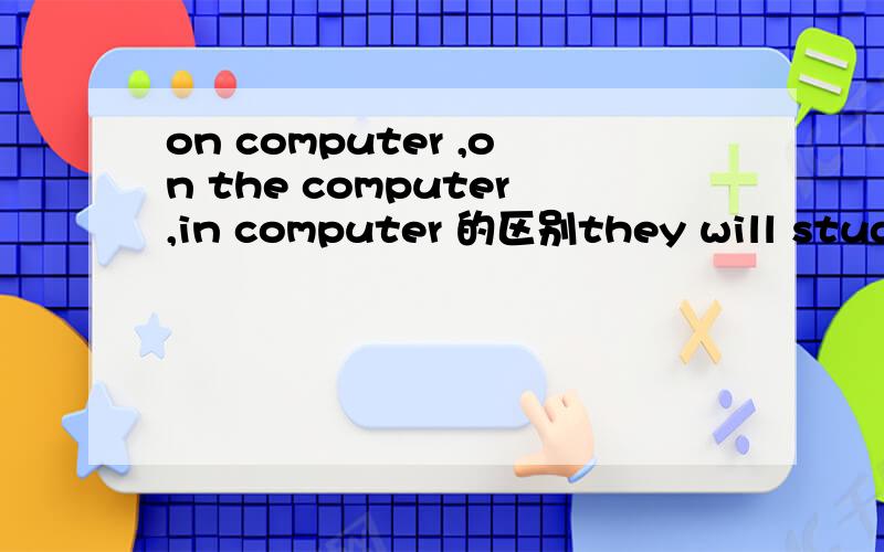 on computer ,on the computer,in computer 的区别they will study at home _____ computer.1.on 2.in 3.on the