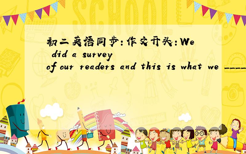 初二英语同步：作文开头：We did a survey of our readers and this is what we ____