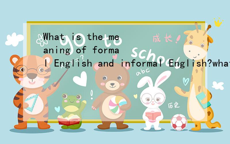 What is the meaning of formal English and informal English?what is difference between them?show with details !Thank you!何谓正是英语?何谓非正式英语?他们之间的差异是什么?说的详细一点!谢谢!