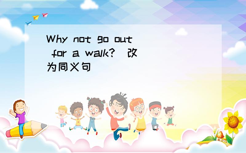 Why not go out for a walk?(改为同义句） ____ _____ _____ out for a walk?