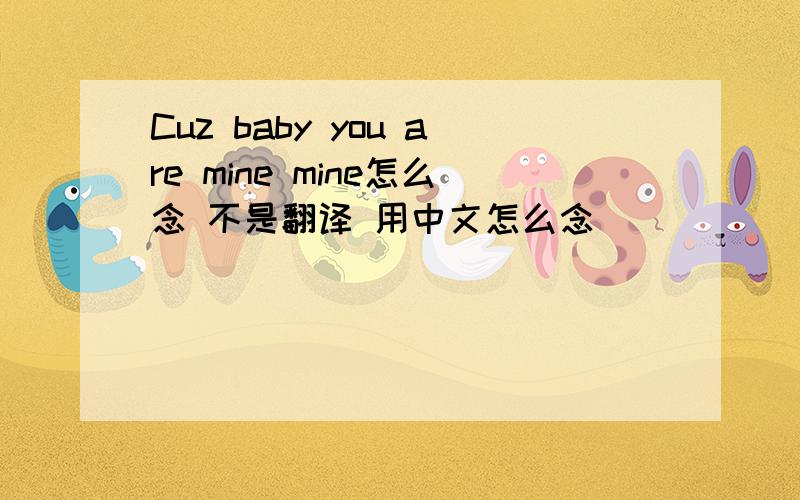 Cuz baby you are mine mine怎么念 不是翻译 用中文怎么念