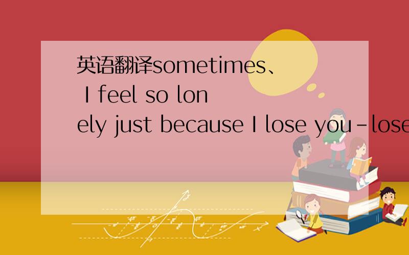 英语翻译sometimes、 I feel so lonely just because I lose you-lose my mind forever) 求翻译.