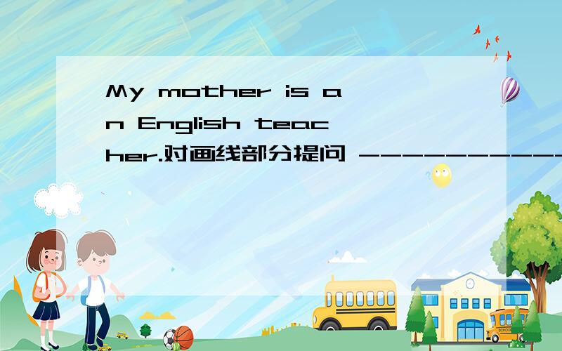 My mother is an English teacher.对画线部分提问 -----------------------