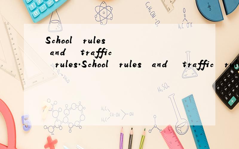 School  rules  and   traffic  rules.School  rules  and   traffic  rules越多越好..~帮一下忙````