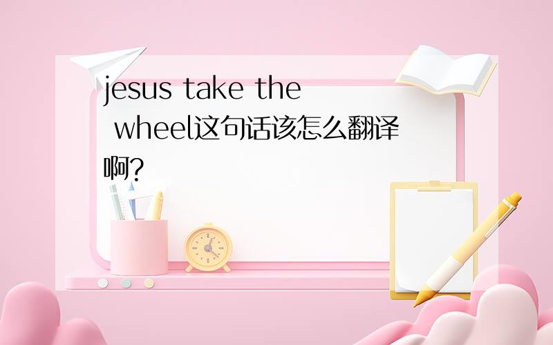 jesus take the wheel这句话该怎么翻译啊?