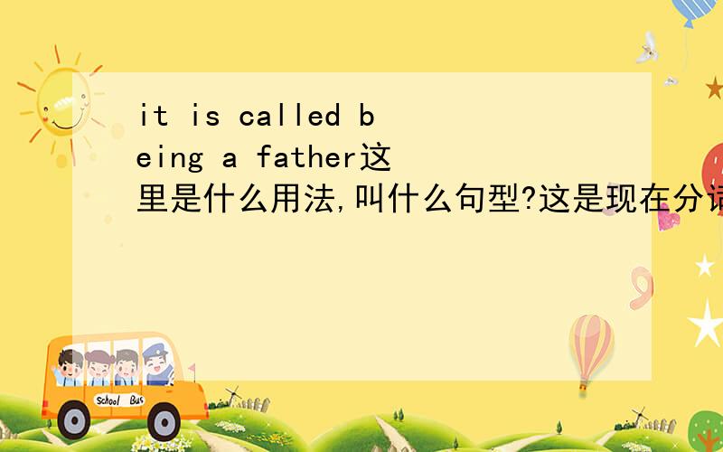 it is called being a father这里是什么用法,叫什么句型?这是现在分词短语做宾补?be+done+being?