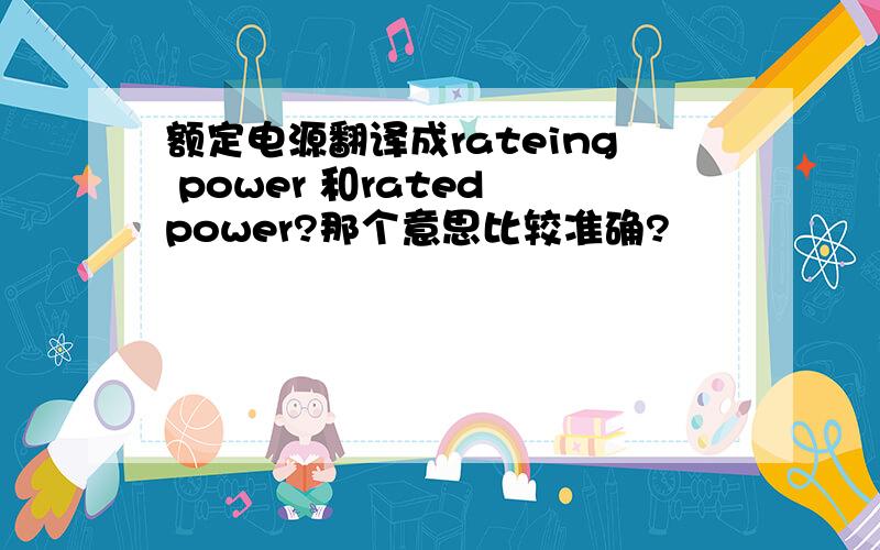 额定电源翻译成rateing power 和rated power?那个意思比较准确?