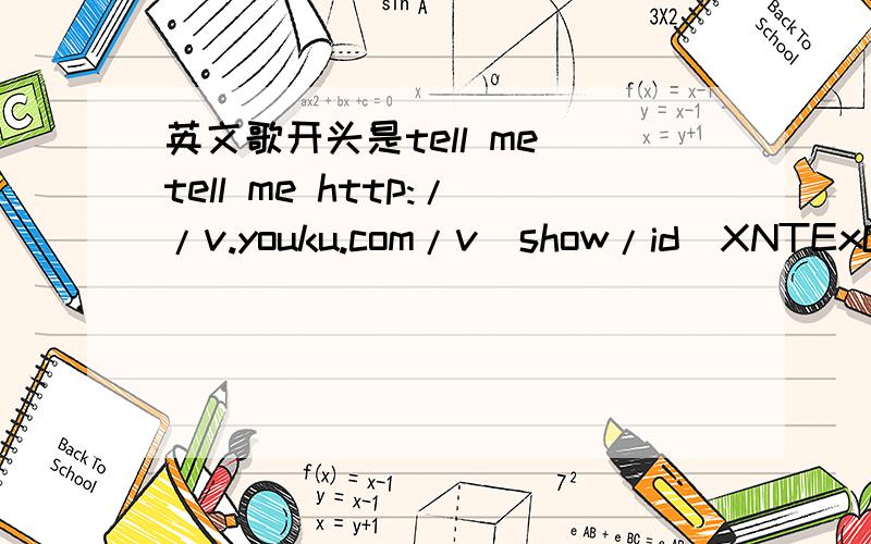 英文歌开头是tell me tell me http://v.youku.com/v_show/id_XNTExOTcyNTY4.htmlhttp://v.youku.com/v_show/id_XNTExOTcyNTY4.html这是网址,麻烦告诉我下歌名!