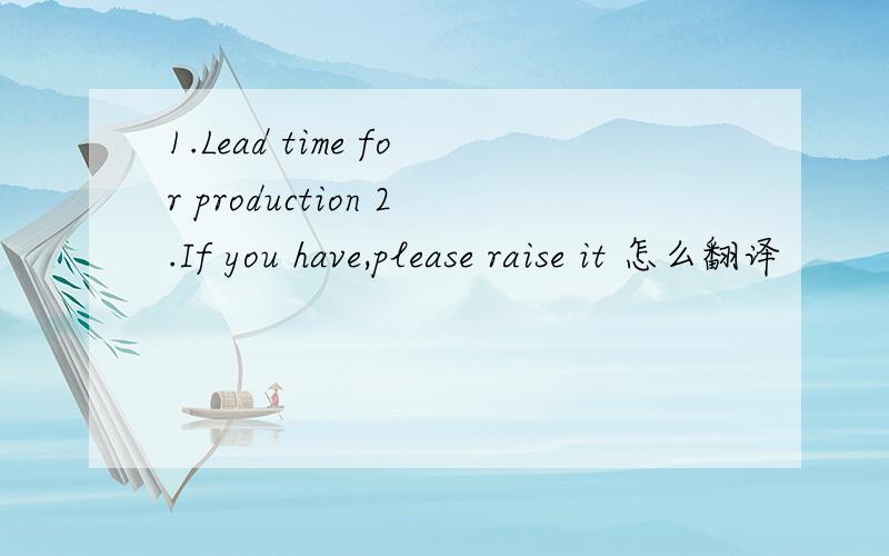 1.Lead time for production 2.If you have,please raise it 怎么翻译