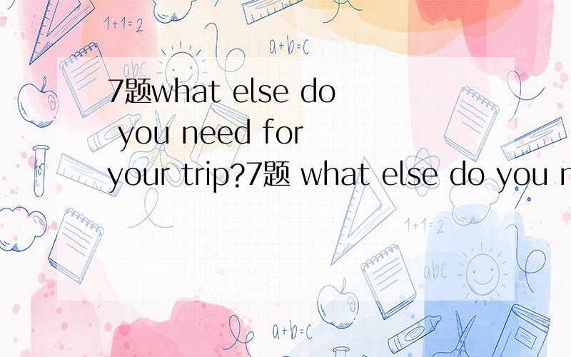 7题what else do you need for your trip?7题 what else do you need for your trip?        ? else. I've  packed everything