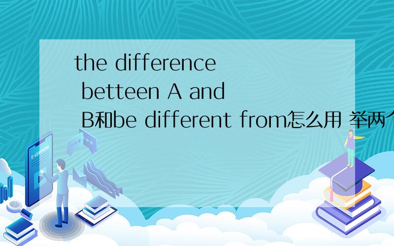 the difference betteen A and B和be different from怎么用 举两个例局