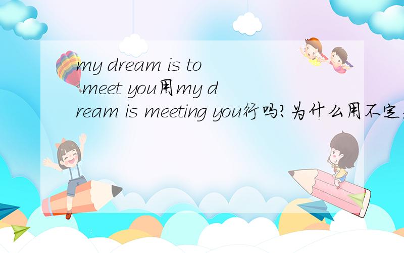 my dream is to meet you用my dream is meeting you行吗?为什么用不定式？be 动词后面的动词不是只能用过去分词或ing吗？