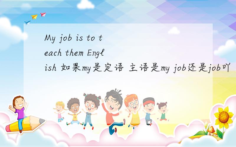 My job is to teach them English 如果my是定语 主语是my job还是job吖
