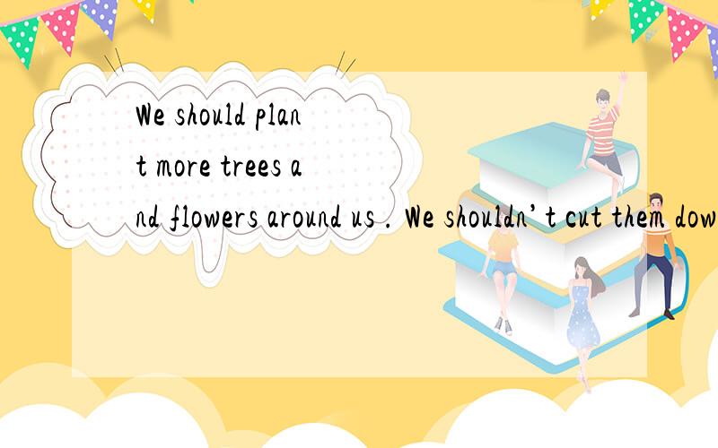 We should plant more trees and flowers around us . We shouldn’t cut them down . 翻译成汉语