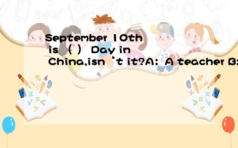 September 10th is （ ） Day in China,isn‘t it?A：A teacher B:Teacher’s C：Teacher D：Teachers