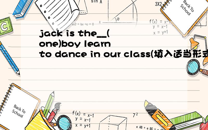 jack is the__(one)boy learn to dance in our class(填入适当形式)