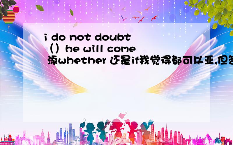 i do not doubt（）he will come 添whether 还是if我觉得都可以亚,但答案是that,奇怪亚