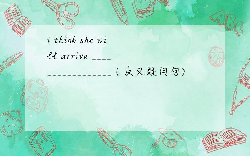 i think she will arrive _________________ ( 反义疑问句)