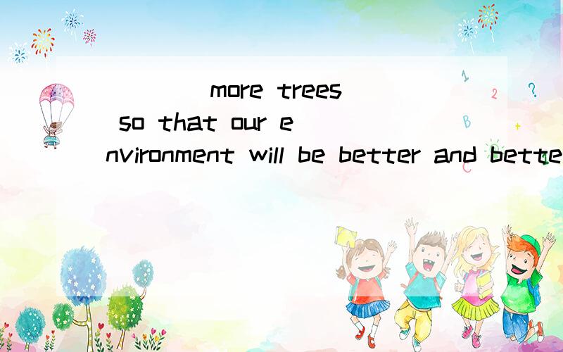 ____more trees so that our environment will be better and better. a,plant b,planting c,to plant