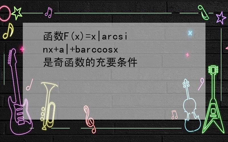 函数F(x)=x|arcsinx+a|+barccosx是奇函数的充要条件