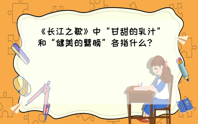 《长江之歌》中“甘甜的乳汁”和“健美的臂膀”各指什么?