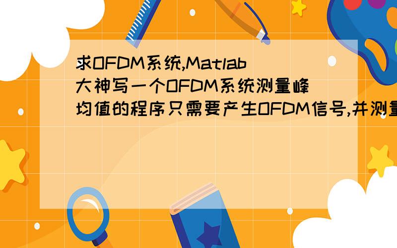 求OFDM系统,Matlab大神写一个OFDM系统测量峰均值的程序只需要产生OFDM信号,并测量峰均值,产生峰均值响应波形就可以了!