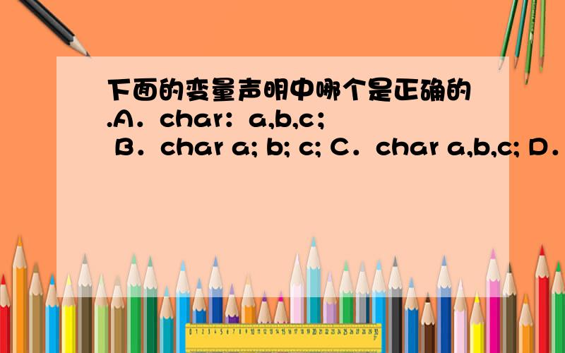 下面的变量声明中哪个是正确的.A．char：a,b,c； B．char a; b; c; C．char a,b,c; D．char a,b,c