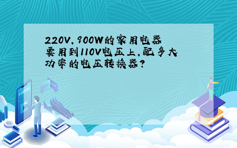220V,900W的家用电器要用到110V电压上,配多大功率的电压转换器?