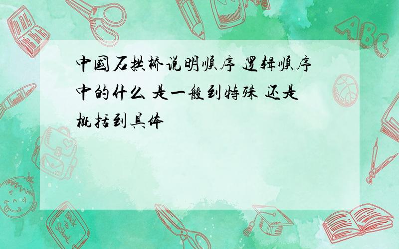 中国石拱桥说明顺序 逻辑顺序中的什么 是一般到特殊 还是概括到具体