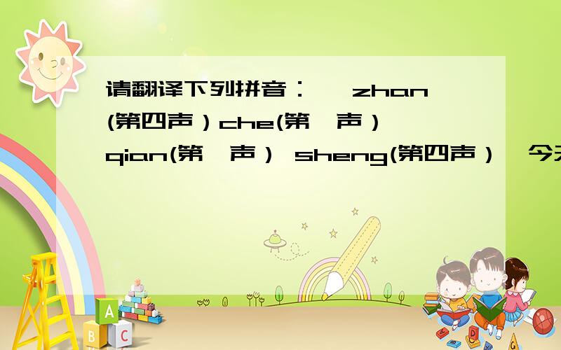 请翻译下列拼音：{ zhan(第四声）che(第一声） qian(第一声） sheng(第四声）}今天就要回答！！！！