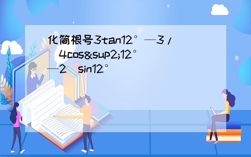 化简根号3tan12°—3/（4cos²12°—2）sin12°