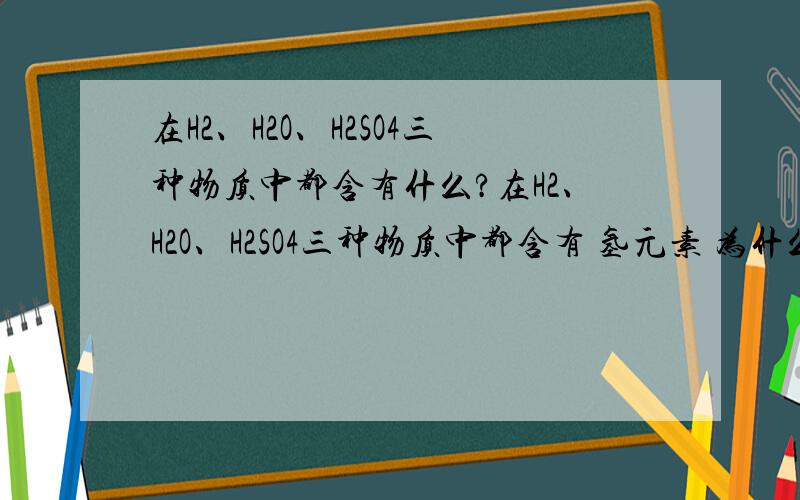 在H2、H2O、H2SO4三种物质中都含有什么?在H2、H2O、H2SO4三种物质中都含有 氢元素 为什么不是氢分子 或者氢原子呢