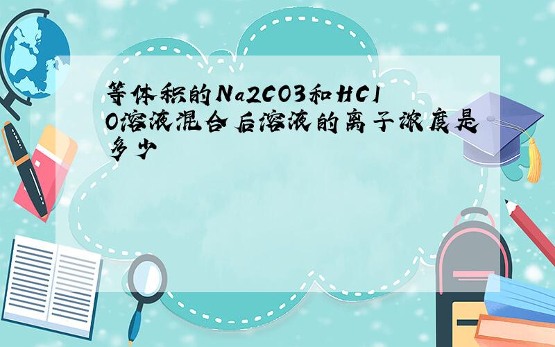 等体积的Na2CO3和HCIO溶液混合后溶液的离子浓度是多少