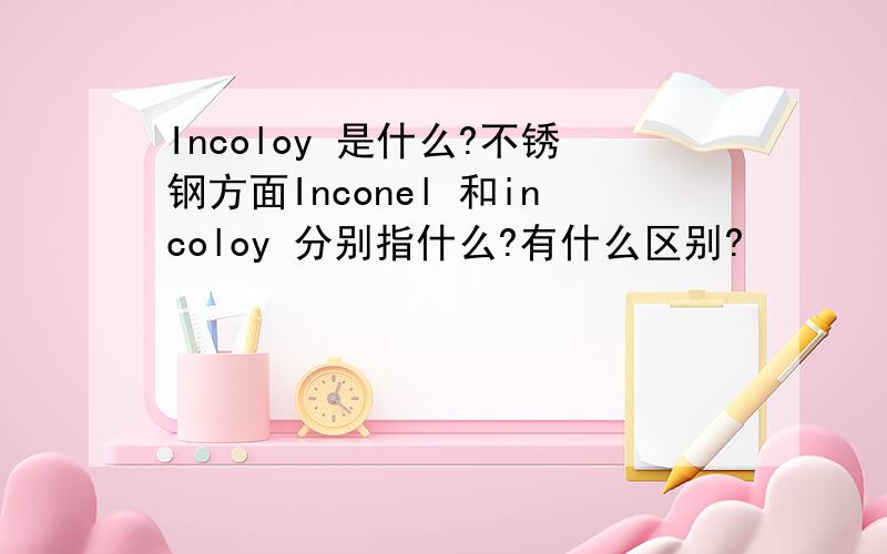 Incoloy 是什么?不锈钢方面Inconel 和incoloy 分别指什么?有什么区别?