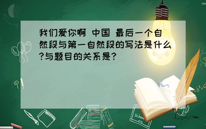 我们爱你啊 中国 最后一个自然段与第一自然段的写法是什么?与题目的关系是?