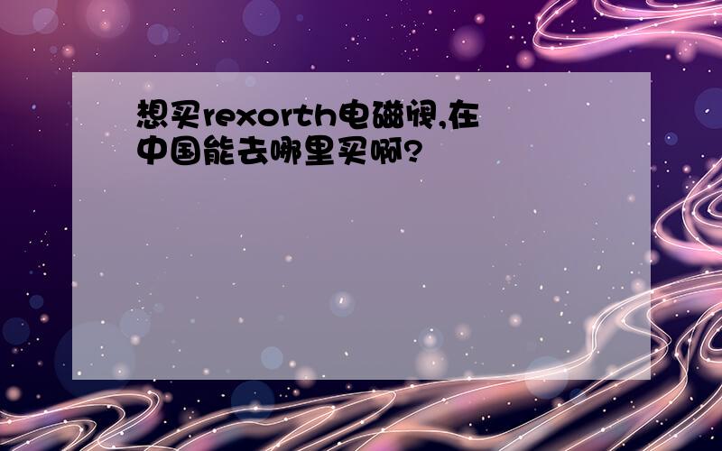 想买rexorth电磁阀,在中国能去哪里买啊?